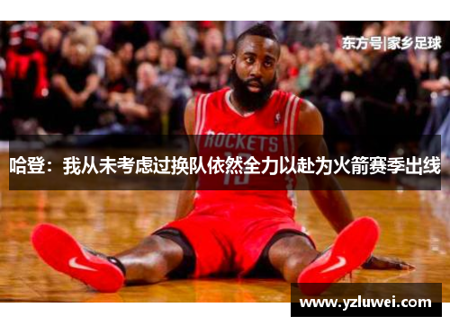 哈登：我从未考虑过换队依然全力以赴为火箭赛季出线