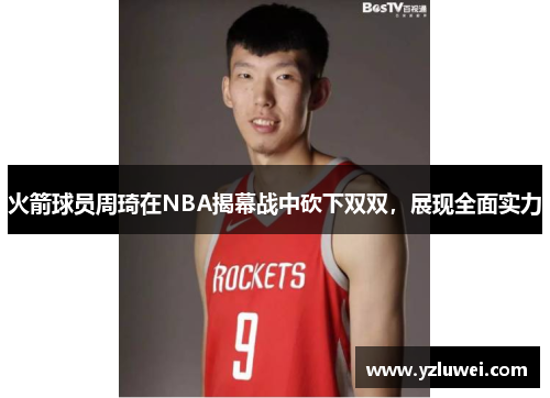 火箭球员周琦在NBA揭幕战中砍下双双,展现全面实力
